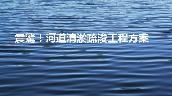 震驚！河道清淤疏浚工程方案范本？好用嗎？